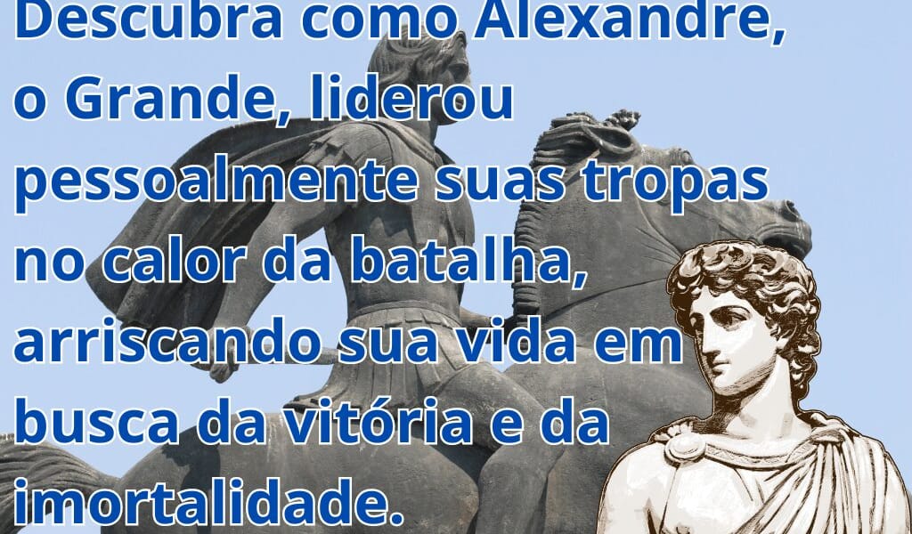 Alexandre, o Grande: A Coragem de um Líder que Arriscou Tudo